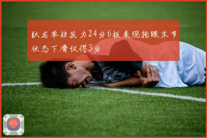 狄龙单核发力24分6板表现抢眼末节状态下滑仅得3分