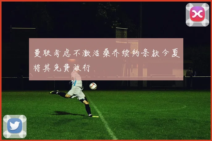 曼联考虑不激活桑乔续约条款今夏将其免费放行