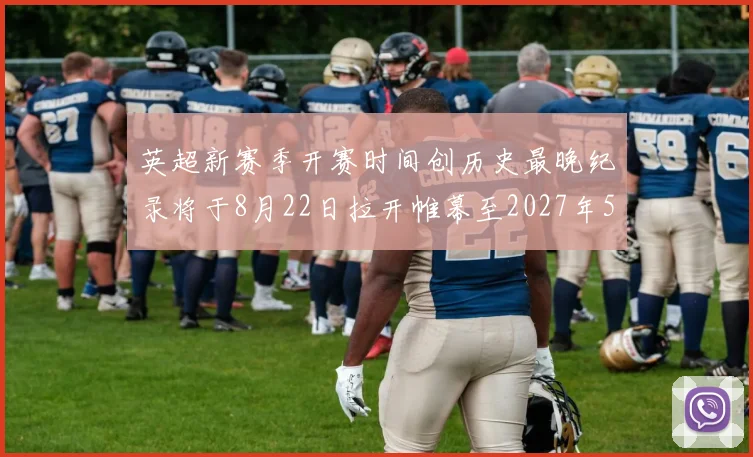 英超新赛季开赛时间创历史最晚纪录将于8月22日拉开帷幕至2027年5月30日结束