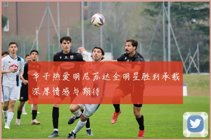 华子热爱明尼苏达全明星胜利承载深厚情感与期待