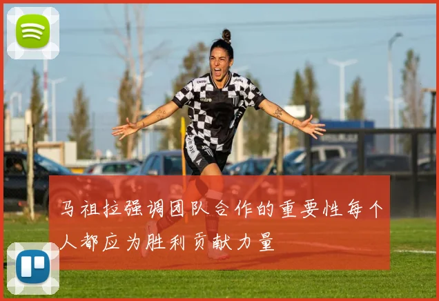 马祖拉强调团队合作的重要性每个人都应为胜利贡献力量