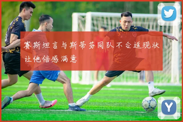 赛斯坦言与斯蒂芬同队不合适现状让他倍感满意