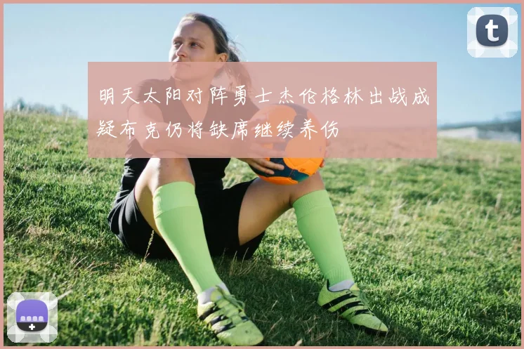 明天太阳对阵勇士杰伦格林出战成疑布克仍将缺席继续养伤