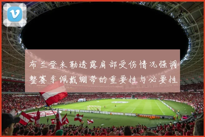 布兰登米勒透露肩部受伤情况强调整赛季佩戴绷带的重要性与必要性
