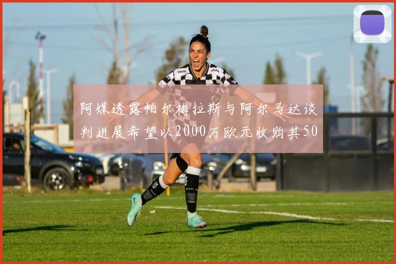 阿媒透露帕尔梅拉斯与阿尔马达谈判进展希望以2000万欧元收购其50所有权