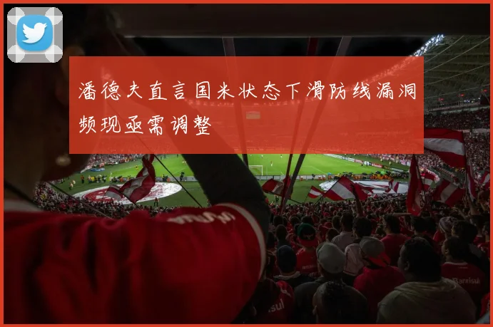 潘德夫直言国米状态下滑防线漏洞频现亟需调整