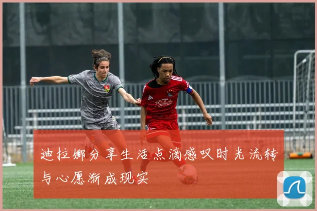 迪拉娜分享生活点滴感叹时光流转与心愿渐成现实