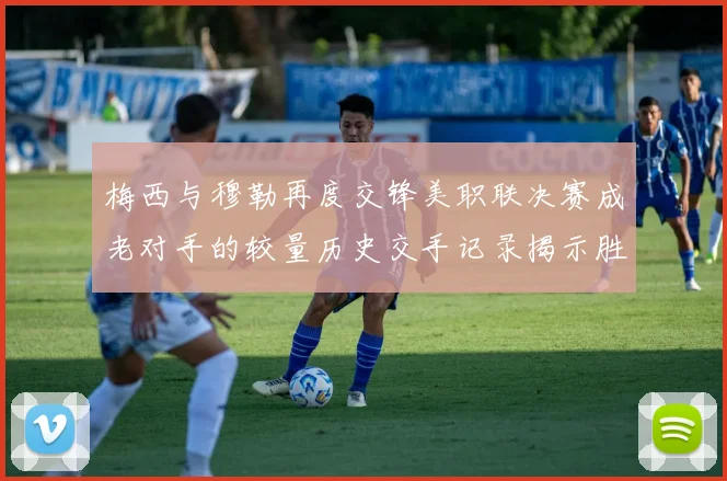 梅西与穆勒再度交锋美职联决赛成老对手的较量历史交手记录揭示胜负关系