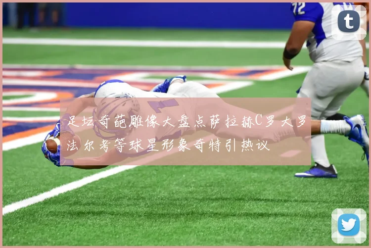 足坛奇葩雕像大盘点萨拉赫C罗大罗法尔考等球星形象奇特引热议
