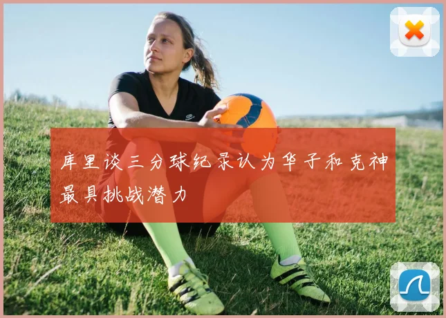 库里谈三分球纪录认为华子和克神最具挑战潜力