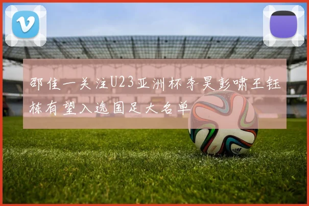 邵佳一关注U23亚洲杯李昊彭啸王钰栋有望入选国足大名单