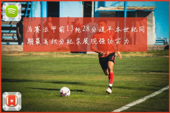马赛法甲前13轮28分追平本世纪同期最高积分纪录展现强劲实力