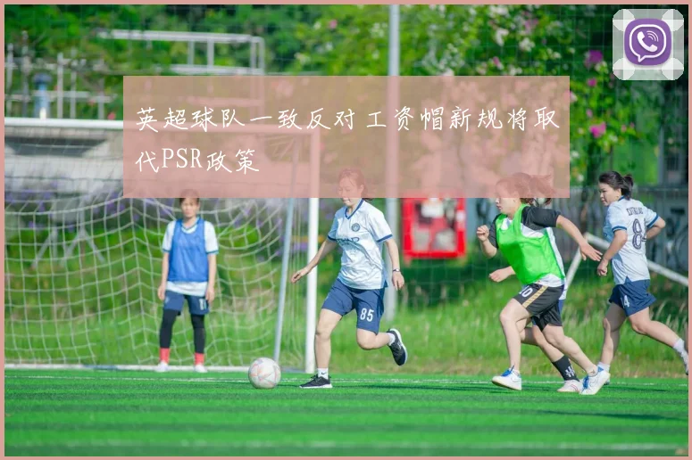英超球队一致反对工资帽新规将取代PSR政策
