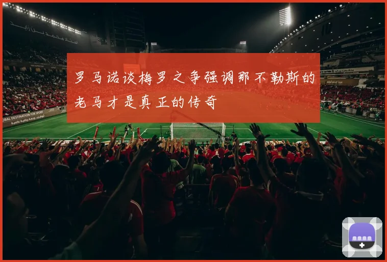 罗马诺谈梅罗之争强调那不勒斯的老马才是真正的传奇