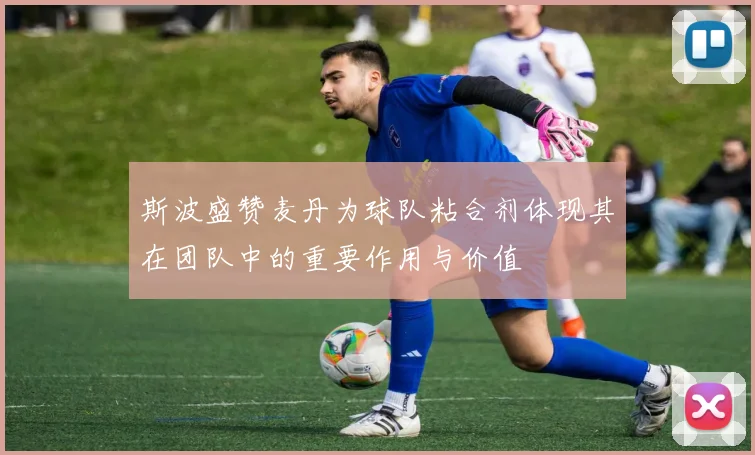 斯波盛赞麦丹为球队粘合剂体现其在团队中的重要作用与价值