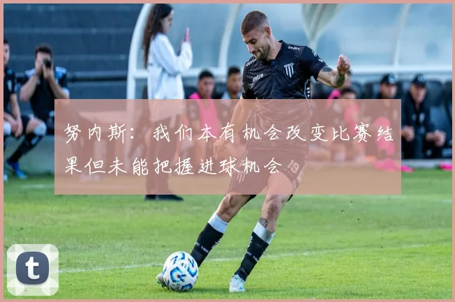 努内斯：我们本有机会改变比赛结果但未能把握进球机会