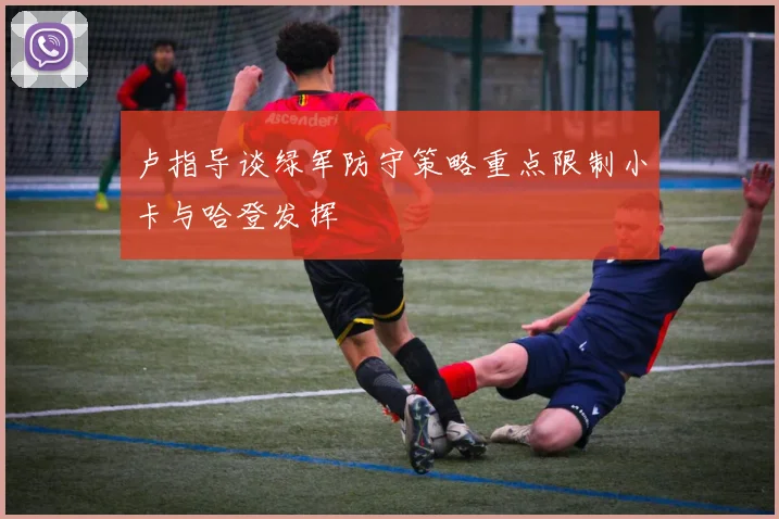 卢指导谈绿军防守策略重点限制小卡与哈登发挥
