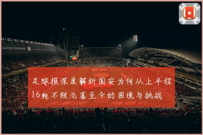 足球报深度解析国安为何从上半程16轮不败沦落至今的困境与挑战