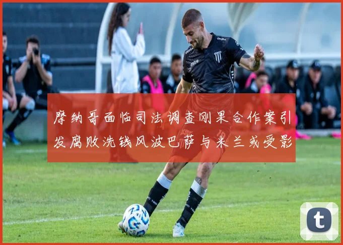 摩纳哥面临司法调查刚果合作案引发腐败洗钱风波巴萨与米兰或受影响