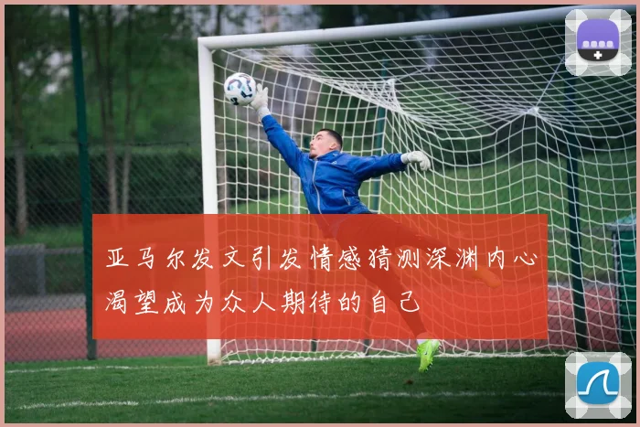 亚马尔发文引发情感猜测深渊内心渴望成为众人期待的自己