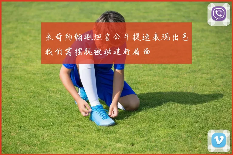 米奇约翰逊坦言公牛提速表现出色我们需摆脱被动追赶局面