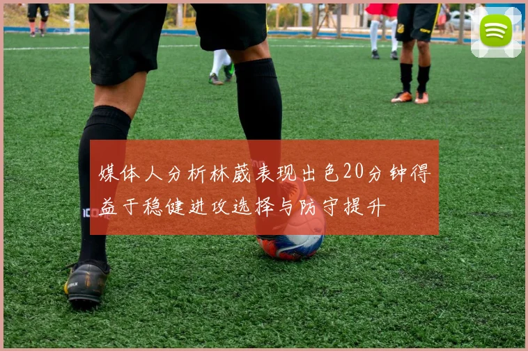 媒体人分析林葳表现出色20分钟得益于稳健进攻选择与防守提升