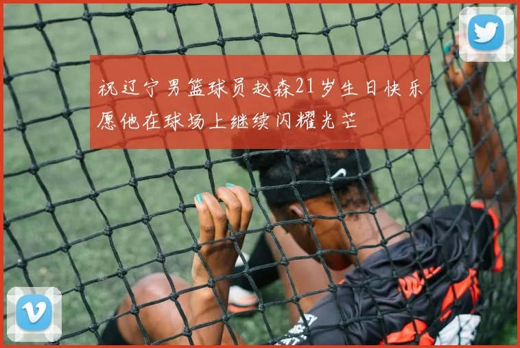 祝辽宁男篮球员赵森21岁生日快乐愿他在球场上继续闪耀光芒
