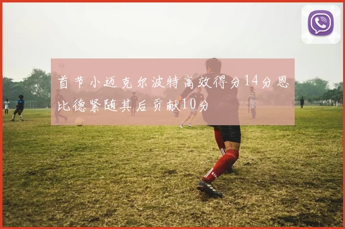 首节小迈克尔波特高效得分14分恩比德紧随其后贡献10分