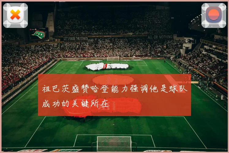 祖巴茨盛赞哈登能力强调他是球队成功的关键所在