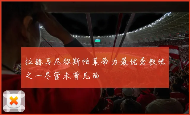 拉赫马尼称斯帕莱蒂为最优秀教练之一尽管未曾见面