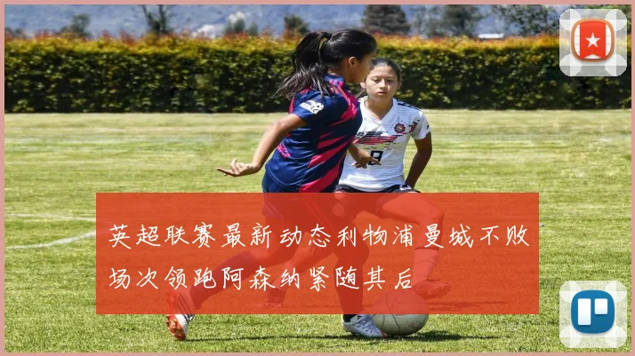 英超联赛最新动态利物浦曼城不败场次领跑阿森纳紧随其后